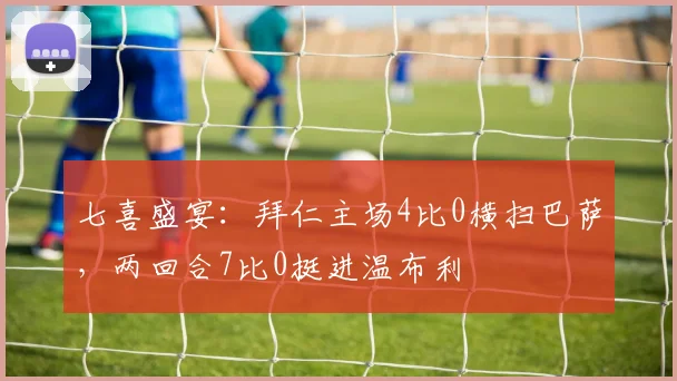 七喜盛宴：拜仁主场4比0横扫巴萨，两回合7比0挺进温布利