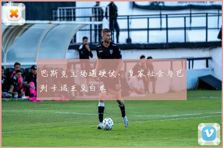 巴斯克主场遇硬仗,皇家社会与巴列卡诺互交白卷