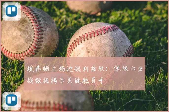 埃弗顿主场迎战利兹联：保级六分战数据揭示关键胜负手
