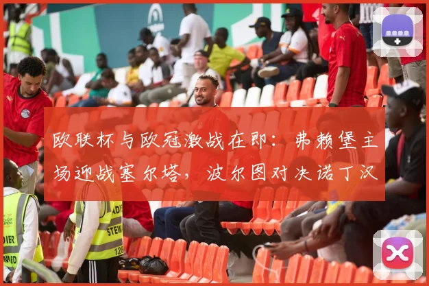 欧联杯与欧冠激战在即：弗赖堡主场迎战塞尔塔，波尔图对决诺丁汉森林成焦点
