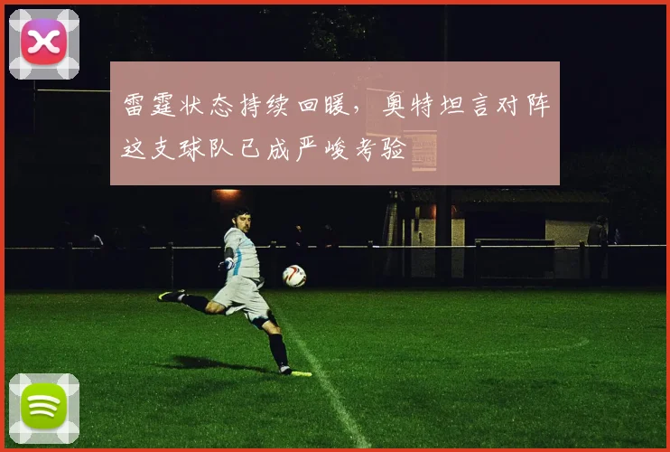 雷霆状态持续回暖,奥特坦言对阵这支球队已成严峻考验