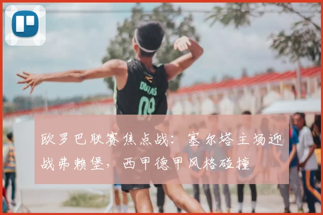 欧罗巴联赛焦点战:塞尔塔主场迎战弗赖堡,西甲德甲风格碰撞