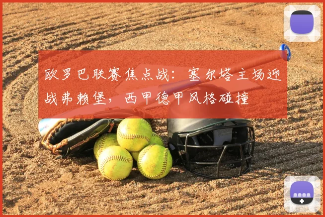 欧罗巴联赛焦点战：塞尔塔主场迎战弗赖堡，西甲德甲风格碰撞