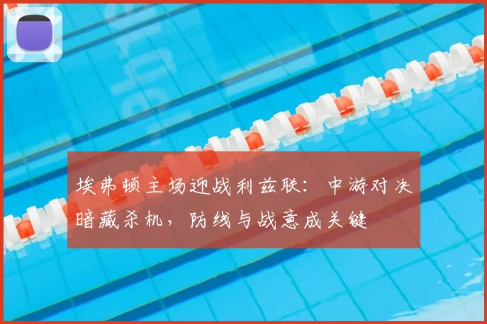埃弗顿主场迎战利兹联：中游对决暗藏杀机，防线与战意成关键