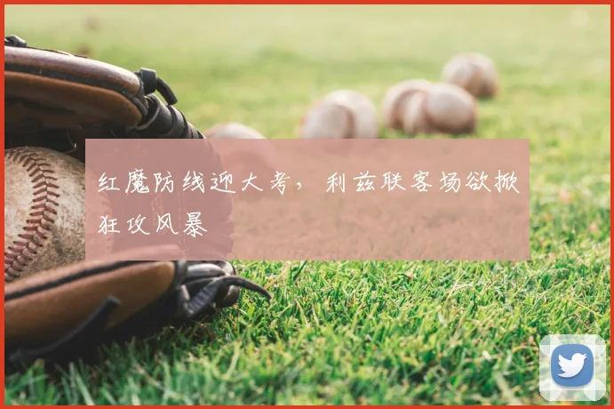 红魔防线迎大考，利兹联客场欲掀狂攻风暴