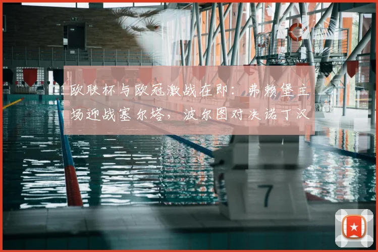 欧联杯与欧冠激战在即:弗赖堡主场迎战塞尔塔,波尔图对决诺丁汉森林成焦点